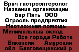 Врач-гастроэнтеролог › Название организации ­ Бар Пять, ООО › Отрасль предприятия ­ Неотложная помощь › Минимальный оклад ­ 150 000 - Все города Работа » Вакансии   . Амурская обл.,Благовещенский р-н